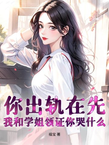 你出轨在先，我和学姐领证你哭什么你出轨在先，我和学姐领证你哭什么