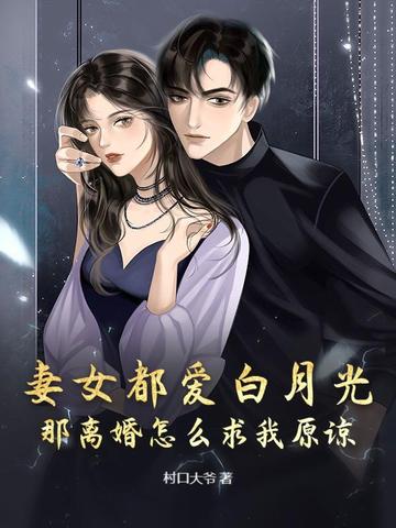妻女都爱白月光，那离婚怎么求我原谅？妻女都爱白月光，那离婚怎么求我原谅？